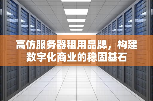 高仿服务器租用品牌，构建数字化商业的稳固基石