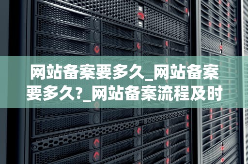网站备案要多久_网站备案要多久?_网站备案流程及时间详解