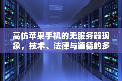 高仿苹果手机的无服务器现象，技术、法律与道德的多维剖析