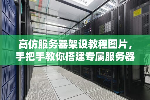高仿服务器架设教程图片，手把手教你搭建专属服务器