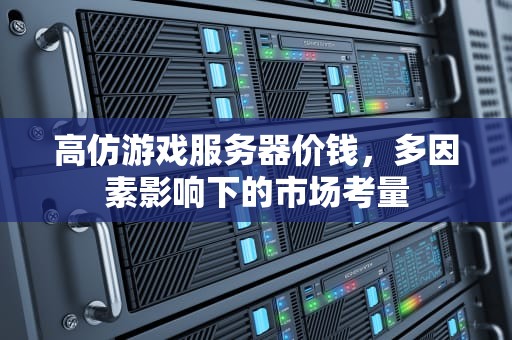 高仿游戏服务器价钱，多因素影响下的市场考量