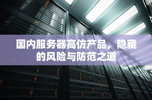 国内服务器高仿产品，隐藏的风险与防范之道