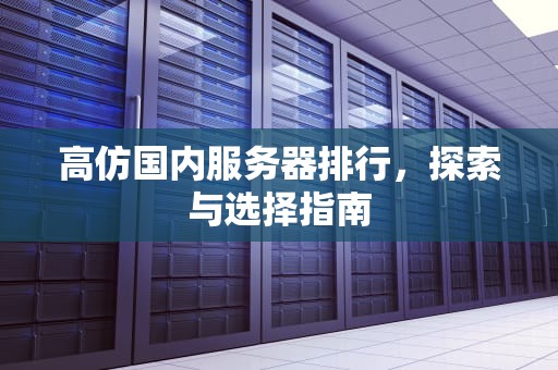 高仿国内服务器排行，探索与选择指南