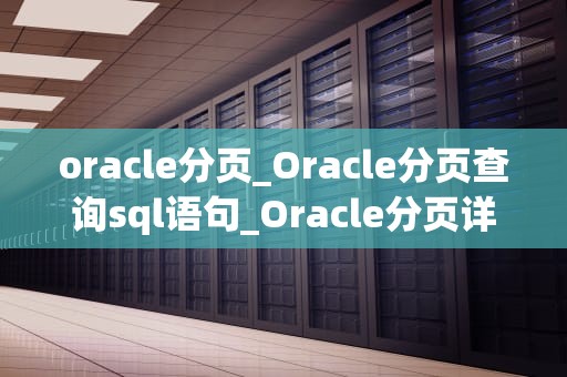 oracle分页_Oracle分页查询sql语句_Oracle分页详解与优化实践
