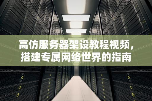 高仿服务器架设教程视频，搭建专属网络世界的指南