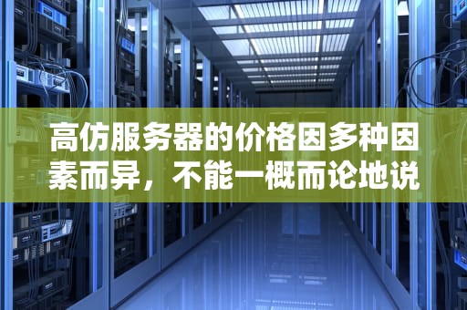 高仿服务器的价格因多种因素而异，不能一概而论地说贵或不贵。以下是对高仿服务器价格影响因素的分析