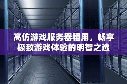 高仿游戏服务器租用，畅享极致游戏体验的明智之选