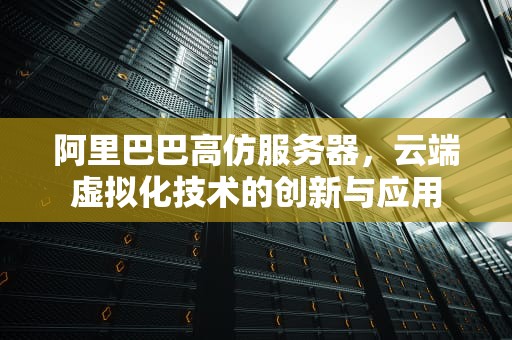 阿里巴巴高仿服务器，云端虚拟化技术的创新与应用