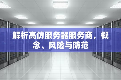 解析高仿服务器服务商，概念、风险与防范