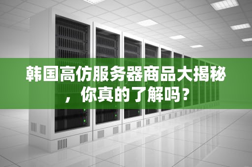 韩国高仿服务器商品大揭秘，你真的了解吗？