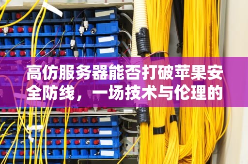 高仿服务器能否打破苹果安全防线，一场技术与伦理的较量