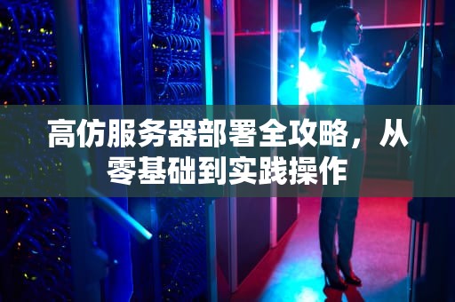 高仿服务器部署全攻略，从零基础到实践操作