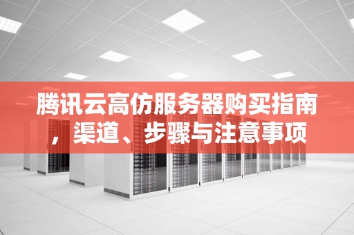 腾讯云高仿服务器购买指南，渠道、步骤与注意事项