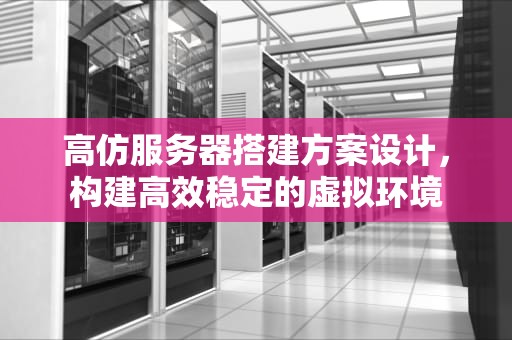 高仿服务器搭建方案设计，构建高效稳定的虚拟环境