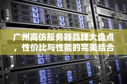 广州高仿服务器品牌大盘点，性价比与性能的完美结合