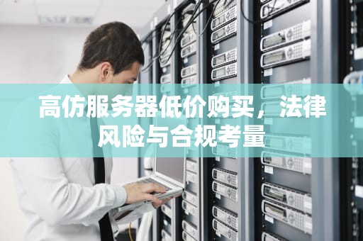 高仿服务器低价购买，法律风险与合规考量