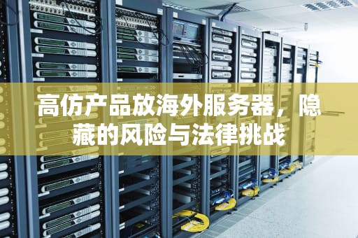 高仿产品放海外服务器，隐藏的风险与法律挑战