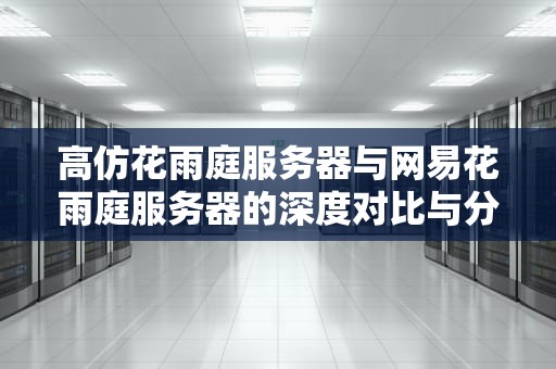 高仿花雨庭服务器与网易花雨庭服务器的深度对比与分析