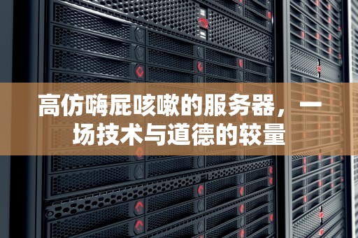 高仿嗨屁咳嗽的服务器，一场技术与道德的较量
