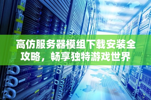 高仿服务器模组下载安装全攻略，畅享独特游戏世界