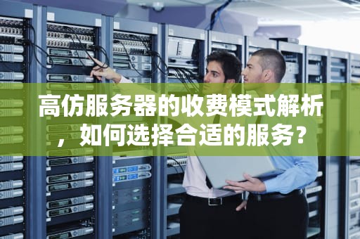 高仿服务器的收费模式解析，如何选择合适的服务？