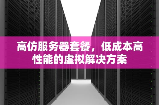 高仿服务器套餐，低成本高性能的虚拟解决方案