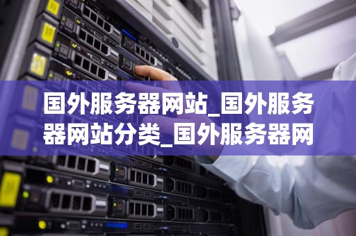 国外服务器网站_国外服务器网站分类_国外服务器网站的优势与选择