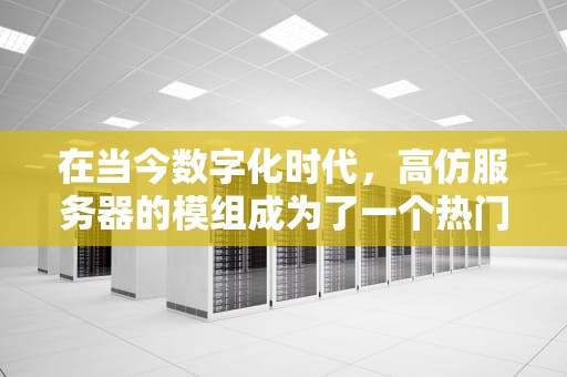 在当今数字化时代，高仿服务器的模组成为了一个热门话题，它们在多个领域发挥着重要作用。以下是几种常见的高仿服务器模组