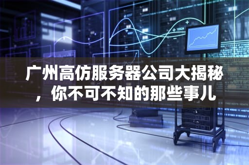 广州高仿服务器公司大揭秘，你不可不知的那些事儿