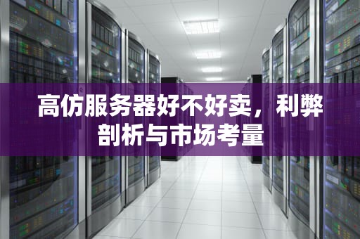 高仿服务器好不好卖，利弊剖析与市场考量