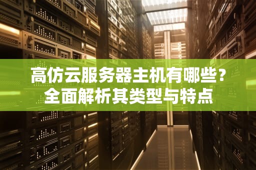 高仿云服务器主机有哪些？全面解析其类型与特点