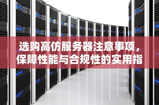 选购高仿服务器注意事项，保障性能与合规性的实用指南
