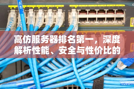 高仿服务器排名第一，深度解析性能、安全与性价比的卓越之选