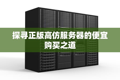 探寻正版高仿服务器的便宜购买之道