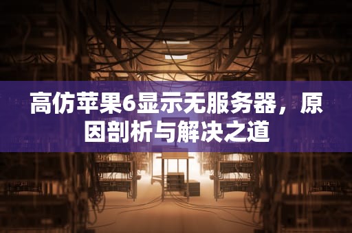 高仿苹果6显示无服务器，原因剖析与解决之道