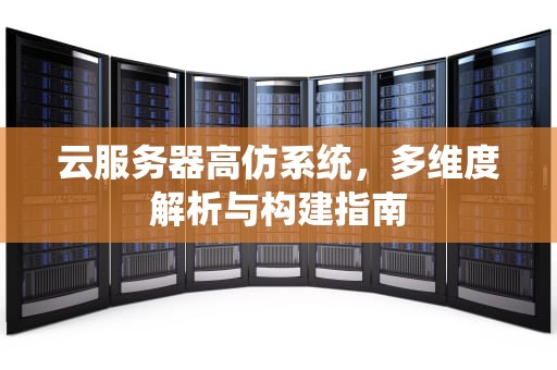 云服务器高仿系统，多维度解析与构建指南