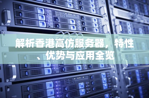 解析香港高仿服务器，特性、优势与应用全览