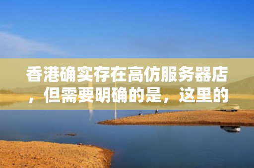 香港确实存在高仿服务器店，但需要明确的是，这里的高仿并非指假冒伪劣产品，而是指高度仿真、模拟真实服务器环境的技术服务或产品。以下是一些相关信息