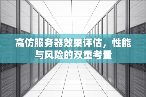 高仿服务器效果评估，性能与风险的双重考量