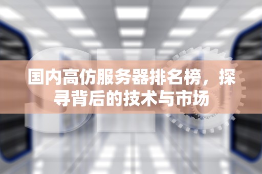 国内高仿服务器排名榜，探寻背后的技术与市场