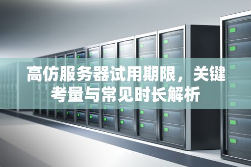 高仿服务器试用期限，关键考量与常见时长解析