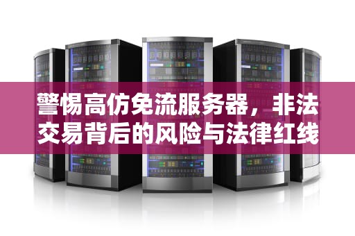 警惕高仿免流服务器，非法交易背后的风险与法律红线