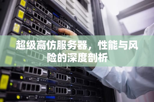 超级高仿服务器，性能与风险的深度剖析
