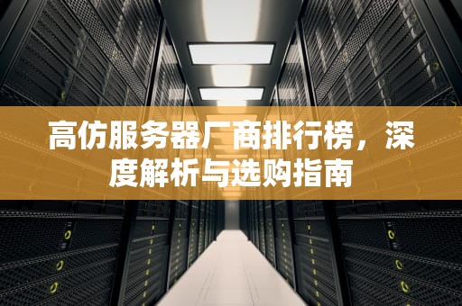 高仿服务器厂商排行榜，深度解析与选购指南