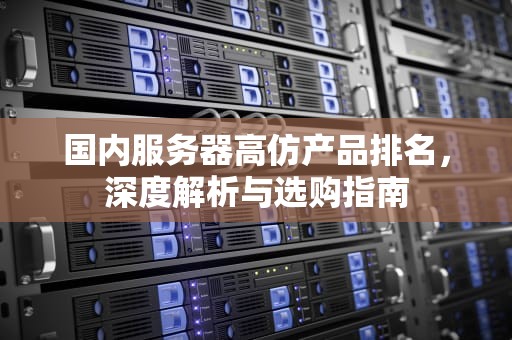 国内服务器高仿产品排名，深度解析与选购指南