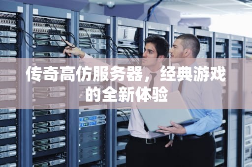 传奇高仿服务器，经典游戏的全新体验