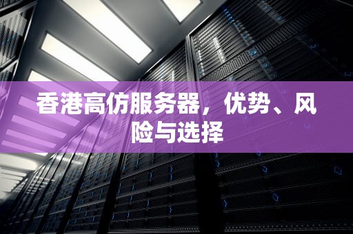 香港高仿服务器，优势、风险与选择