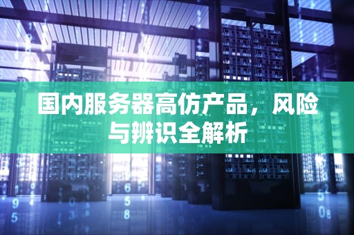 国内服务器高仿产品，风险与辨识全解析
