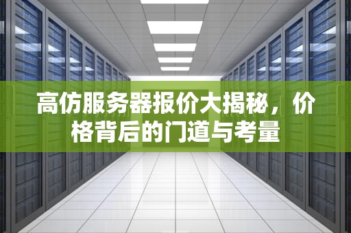 高仿服务器报价大揭秘，价格背后的门道与考量