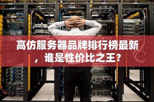 高仿服务器品牌排行榜最新，谁是性价比之王？